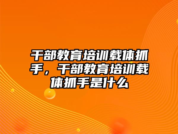 干部教育培訓(xùn)載體抓手，干部教育培訓(xùn)載體抓手是什么