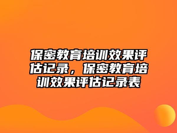 保密教育培訓(xùn)效果評估記錄，保密教育培訓(xùn)效果評估記錄表