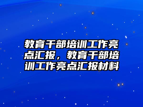 教育干部培訓(xùn)工作亮點(diǎn)匯報(bào)，教育干部培訓(xùn)工作亮點(diǎn)匯報(bào)材料