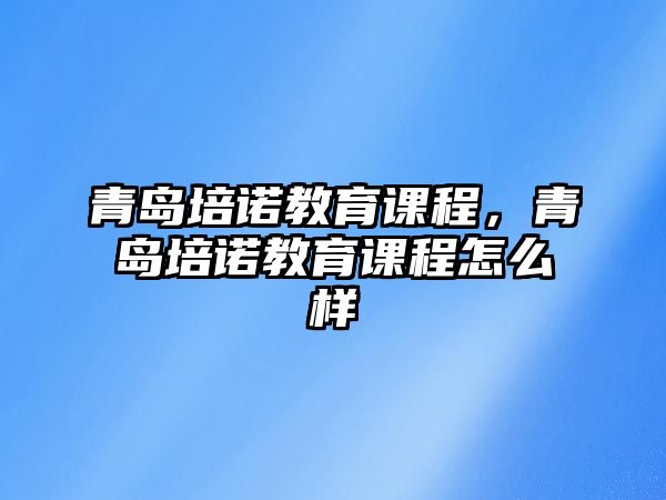 青島培諾教育課程，青島培諾教育課程怎么樣