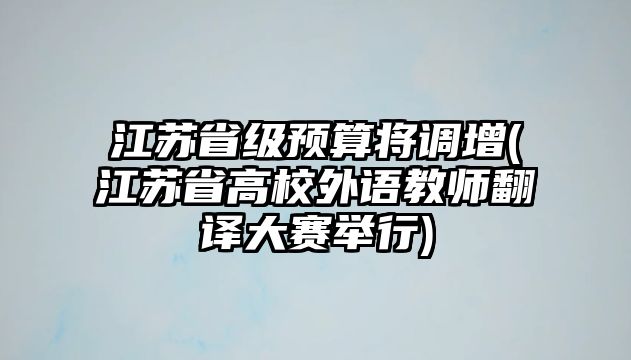 江蘇省級預(yù)算將調(diào)增(江蘇省高校外語教師翻譯大賽舉行)