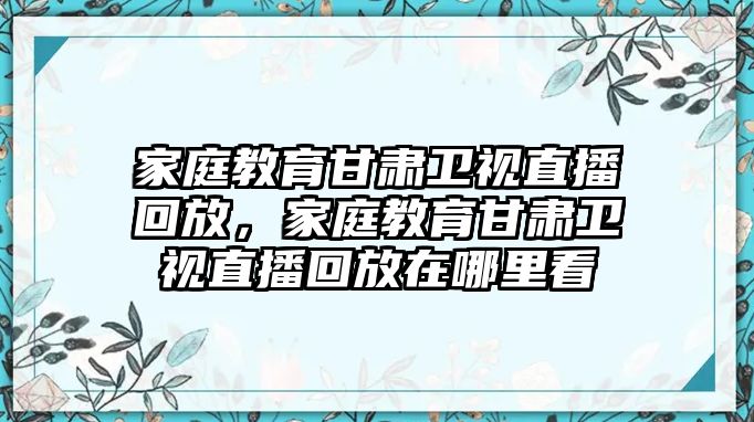 家庭教育甘肅衛(wèi)視直播回放，家庭教育甘肅衛(wèi)視直播回放在哪里看