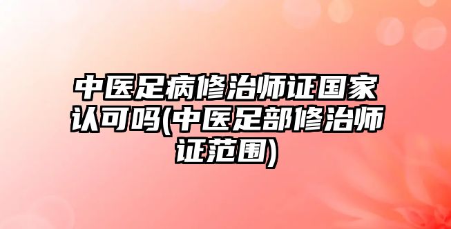 中醫(yī)足病修治師證國家認(rèn)可嗎(中醫(yī)足部修治師證范圍)