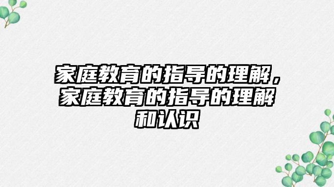 家庭教育的指導(dǎo)的理解，家庭教育的指導(dǎo)的理解和認(rèn)識