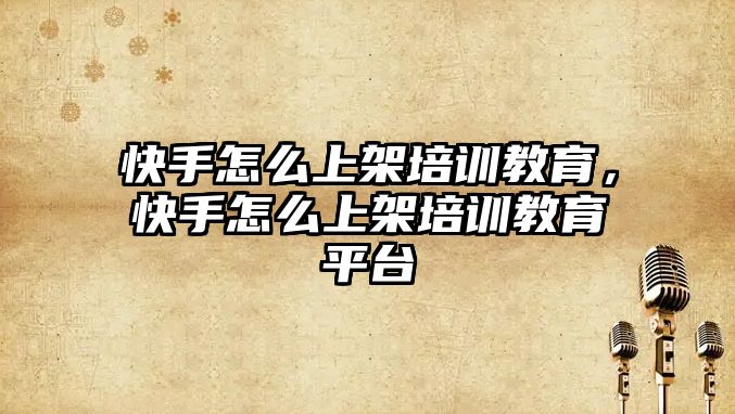 快手怎么上架培訓(xùn)教育，快手怎么上架培訓(xùn)教育平臺