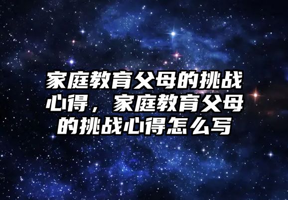 家庭教育父母的挑戰(zhàn)心得，家庭教育父母的挑戰(zhàn)心得怎么寫