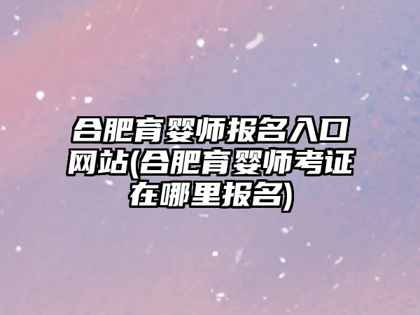 合肥育嬰師報(bào)名入口網(wǎng)站(合肥育嬰師考證在哪里報(bào)名)