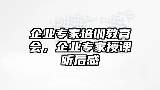 企業(yè)專家培訓(xùn)教育會(huì)，企業(yè)專家授課聽(tīng)后感