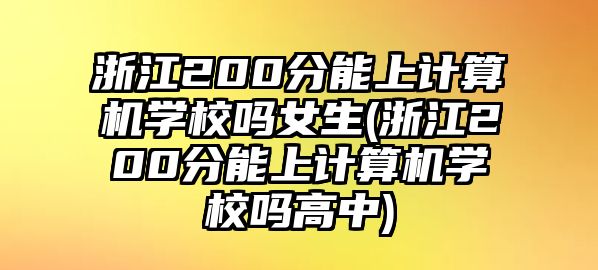 浙江200分能上計算機學校嗎女生(浙江200分能上計算機學校嗎高中)