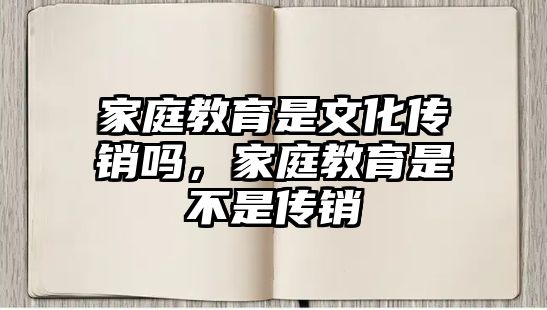 家庭教育是文化傳銷嗎，家庭教育是不是傳銷