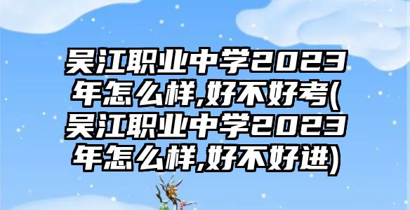 吳江職業(yè)中學(xué)2023年怎么樣,好不好考(吳江職業(yè)中學(xué)2023年怎么樣,好不好進(jìn))