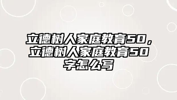 立德樹人家庭教育50，立德樹人家庭教育50字怎么寫