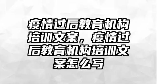 疫情過(guò)后教育機(jī)構(gòu)培訓(xùn)文案，疫情過(guò)后教育機(jī)構(gòu)培訓(xùn)文案怎么寫(xiě)