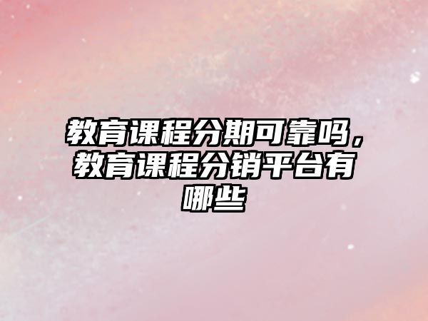 教育課程分期可靠嗎，教育課程分銷平臺有哪些