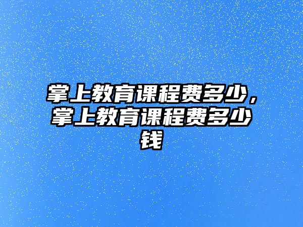 掌上教育課程費(fèi)多少，掌上教育課程費(fèi)多少錢