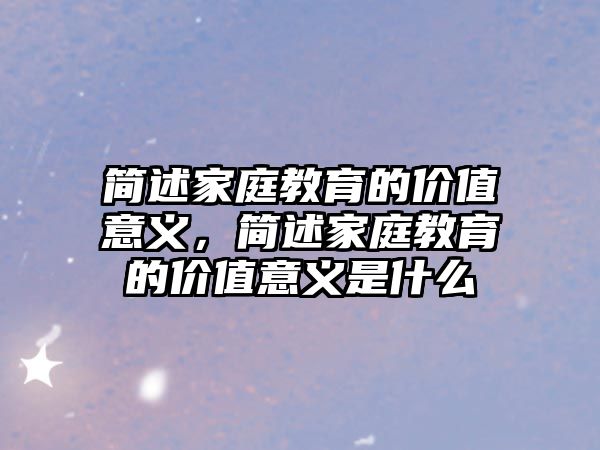 簡述家庭教育的價值意義，簡述家庭教育的價值意義是什么