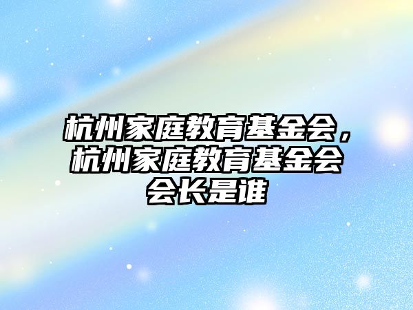 杭州家庭教育基金會，杭州家庭教育基金會會長是誰