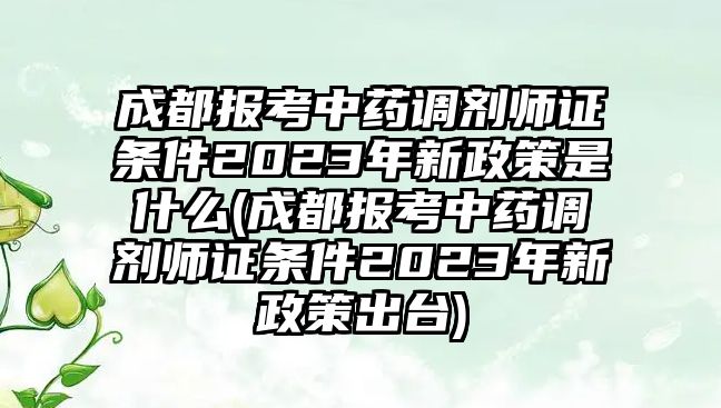 成都報(bào)考中藥調(diào)劑師證條件2023年新政策是什么(成都報(bào)考中藥調(diào)劑師證條件2023年新政策出臺)