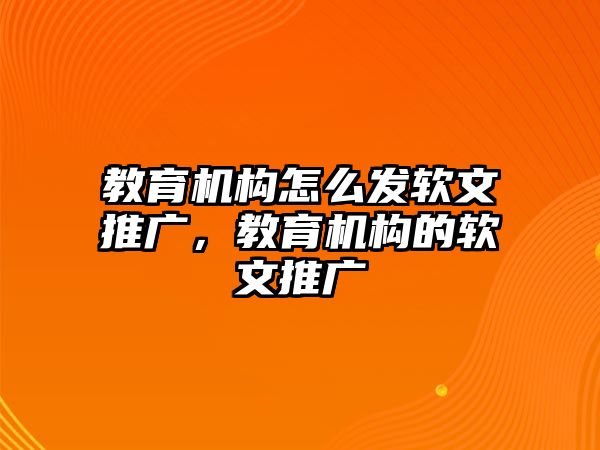 教育機(jī)構(gòu)怎么發(fā)軟文推廣，教育機(jī)構(gòu)的軟文推廣