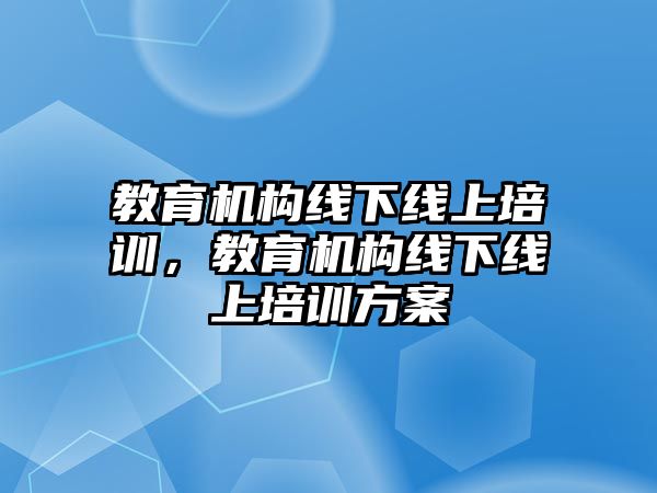 教育機構(gòu)線下線上培訓(xùn)，教育機構(gòu)線下線上培訓(xùn)方案