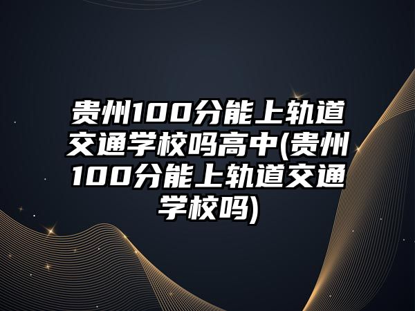 貴州100分能上軌道交通學校嗎高中(貴州100分能上軌道交通學校嗎)