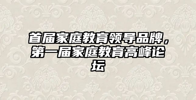 首屆家庭教育領(lǐng)導(dǎo)品牌，第一屆家庭教育高峰論壇