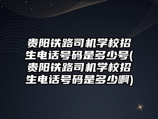 貴陽鐵路司機學(xué)校招生電話號碼是多少號(貴陽鐵路司機學(xué)校招生電話號碼是多少啊)