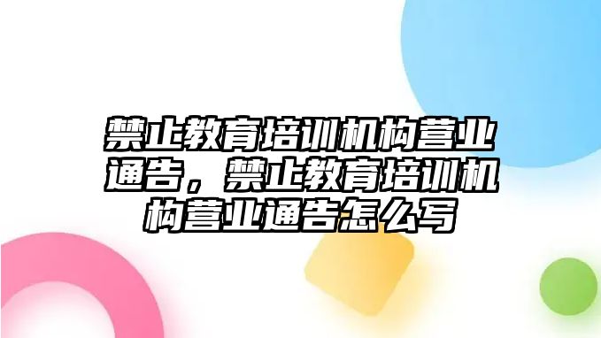 禁止教育培訓(xùn)機構(gòu)營業(yè)通告，禁止教育培訓(xùn)機構(gòu)營業(yè)通告怎么寫