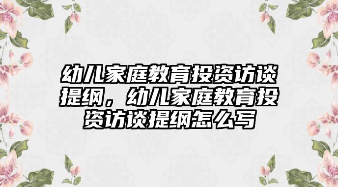 幼兒家庭教育投資訪談提綱，幼兒家庭教育投資訪談提綱怎么寫