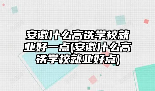 安徽什么高鐵學(xué)校就業(yè)好一點(diǎn)(安徽什么高鐵學(xué)校就業(yè)好點(diǎn))