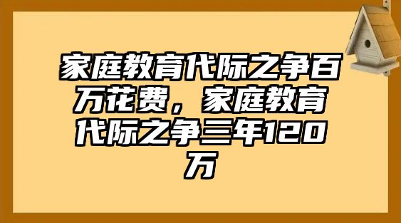 家庭教育代際之爭(zhēng)百萬(wàn)花費(fèi)，家庭教育代際之爭(zhēng)三年120萬(wàn)