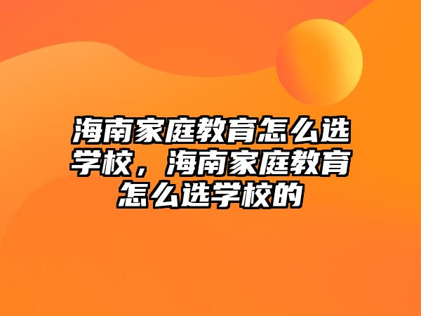 海南家庭教育怎么選學校，海南家庭教育怎么選學校的