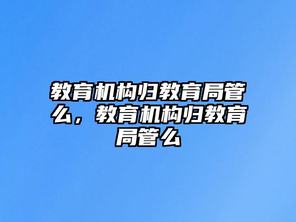 教育機構(gòu)歸教育局管么，教育機構(gòu)歸教育局管么