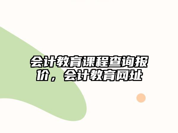 會(huì)計(jì)教育課程查詢報(bào)價(jià)，會(huì)計(jì)教育網(wǎng)址