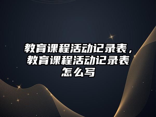 教育課程活動記錄表，教育課程活動記錄表怎么寫