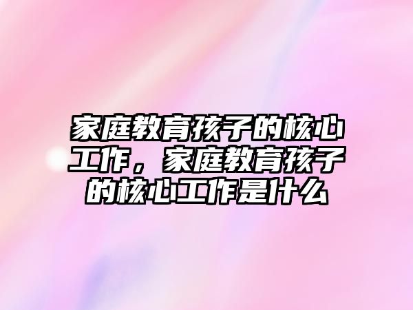 家庭教育孩子的核心工作，家庭教育孩子的核心工作是什么