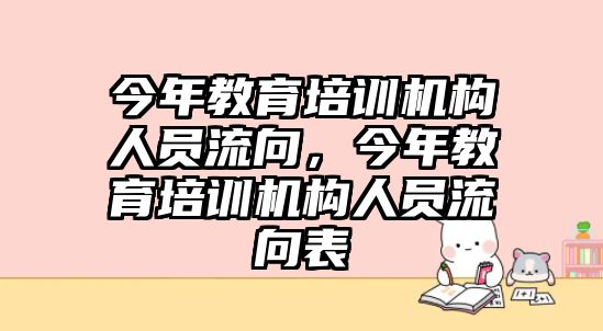 今年教育培訓(xùn)機(jī)構(gòu)人員流向，今年教育培訓(xùn)機(jī)構(gòu)人員流向表