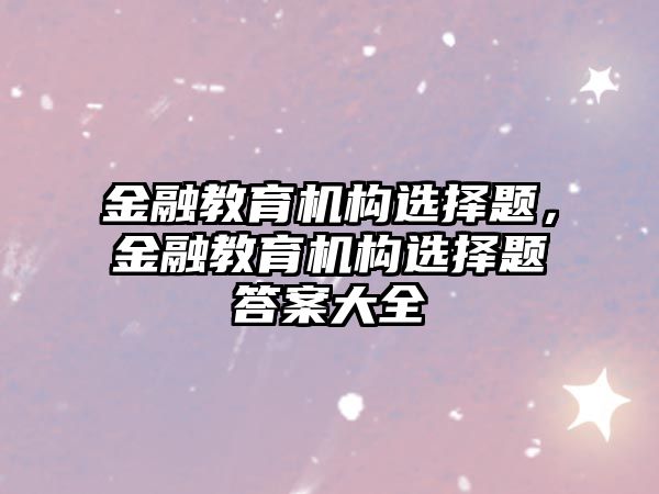 金融教育機(jī)構(gòu)選擇題，金融教育機(jī)構(gòu)選擇題答案大全