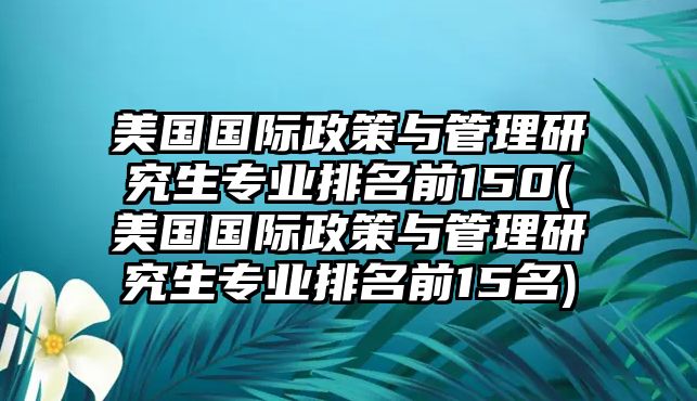 美國國際政策與管理研究生專業(yè)排名前150(美國國際政策與管理研究生專業(yè)排名前15名)