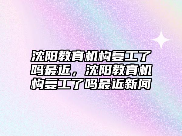 沈陽教育機構復工了嗎最近，沈陽教育機構復工了嗎最近新聞