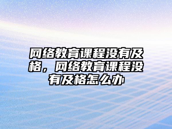 網(wǎng)絡(luò)教育課程沒有及格，網(wǎng)絡(luò)教育課程沒有及格怎么辦