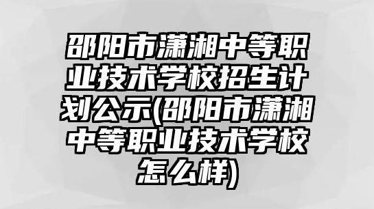 邵陽市瀟湘中等職業(yè)技術(shù)學(xué)校招生計(jì)劃公示(邵陽市瀟湘中等職業(yè)技術(shù)學(xué)校怎么樣)