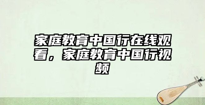 家庭教育中國(guó)行在線觀看，家庭教育中國(guó)行視頻