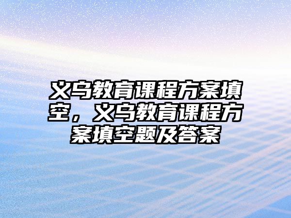 義烏教育課程方案填空，義烏教育課程方案填空題及答案