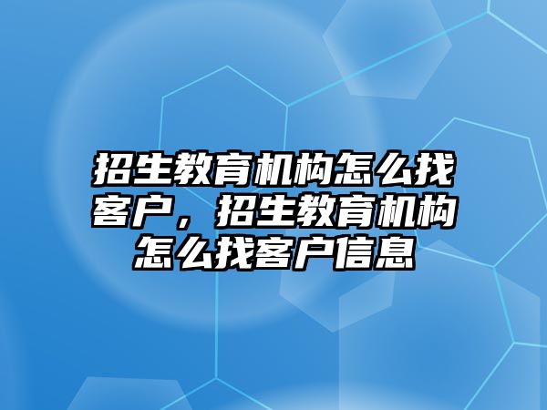 招生教育機構(gòu)怎么找客戶，招生教育機構(gòu)怎么找客戶信息