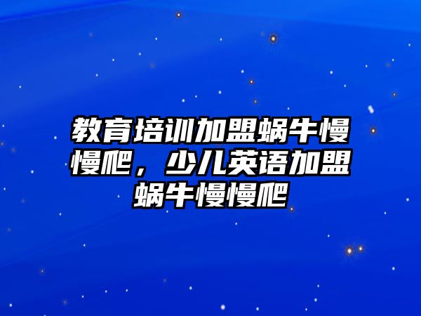 教育培訓加盟蝸牛慢慢爬，少兒英語加盟蝸牛慢慢爬