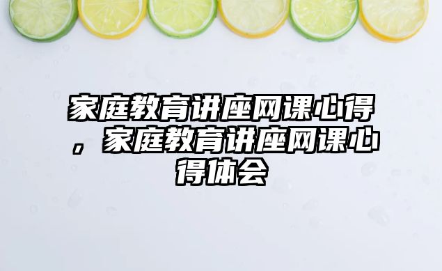 家庭教育講座網(wǎng)課心得，家庭教育講座網(wǎng)課心得體會(huì)