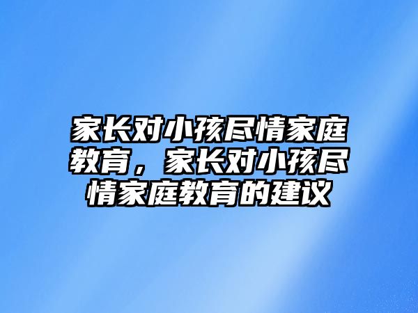 家長對小孩盡情家庭教育，家長對小孩盡情家庭教育的建議