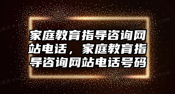 家庭教育指導(dǎo)咨詢網(wǎng)站電話，家庭教育指導(dǎo)咨詢網(wǎng)站電話號碼