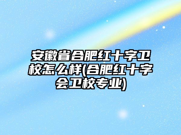 安徽省合肥紅十字衛(wèi)校怎么樣(合肥紅十字會衛(wèi)校專業(yè))